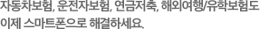 자동차보험, 운전자보험, 해외여행/유학보험도 이제 스마트폰으로 해결하세요. 보험료 계산/가입에서 계약확인, 변경까지 OK!
